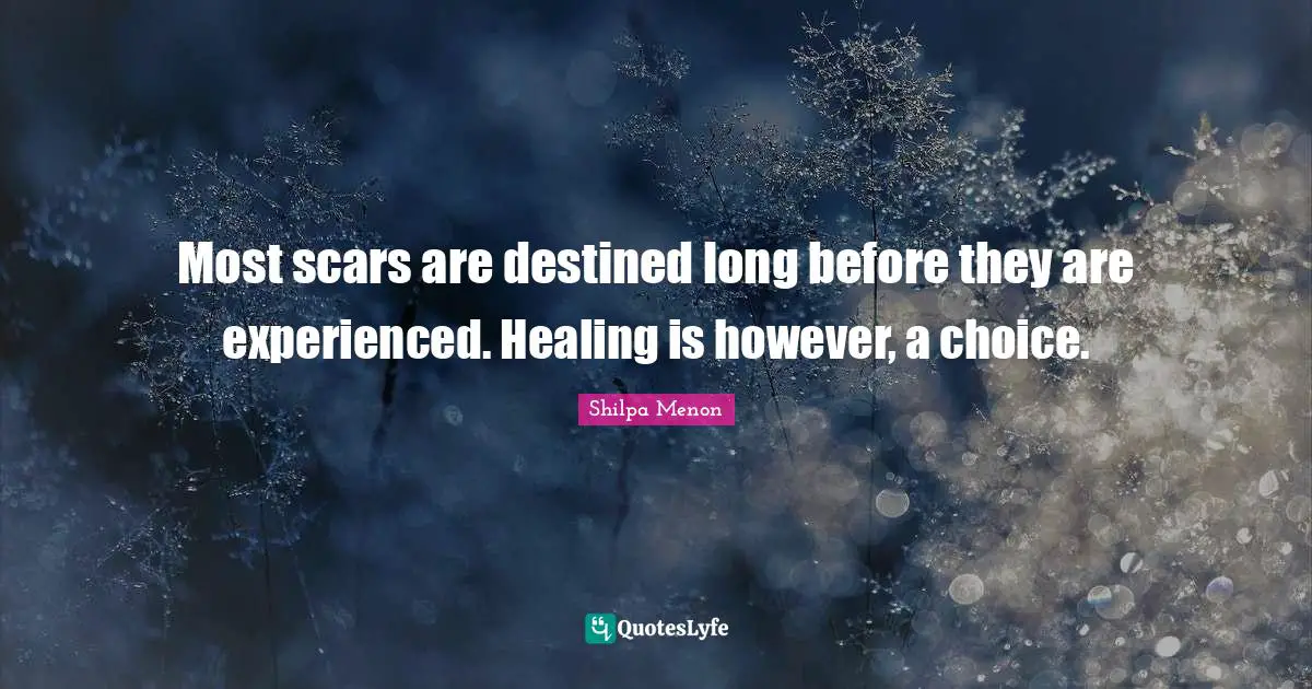 Most scars are destined long before they are experienced. Healing is however, a choice.