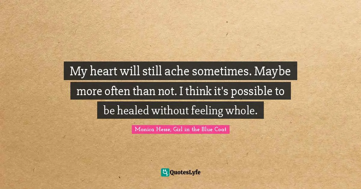 My heart will still ache sometimes. Maybe more often than not. I think it's possible to be healed without feeling whole.