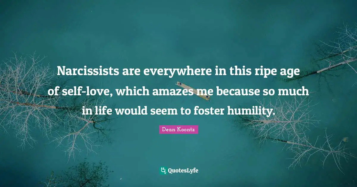 Narcissists are everywhere in this ripe age of self-love, which amazes me because so much in life would seem to foster humility.