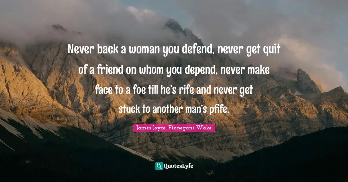 Never back a woman you defend, never get quit of a friend on whom you depend, never make face to a foe till he’s rife and never get stuck to another man’s pfife.