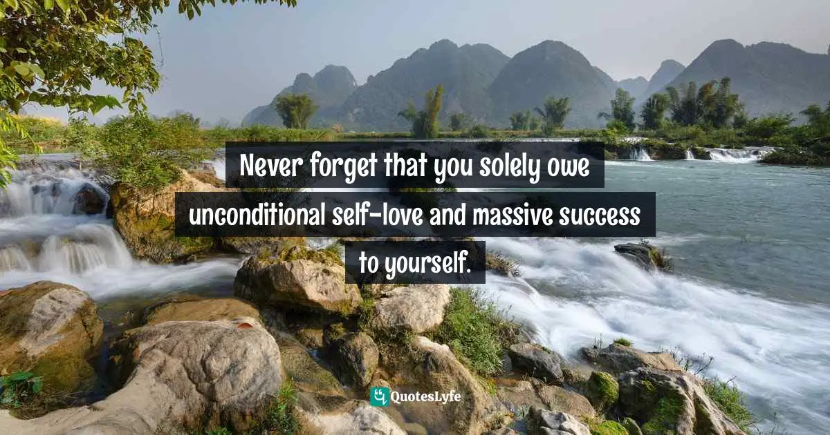 Never forget that you solely owe unconditional self-love and massive success to yourself.