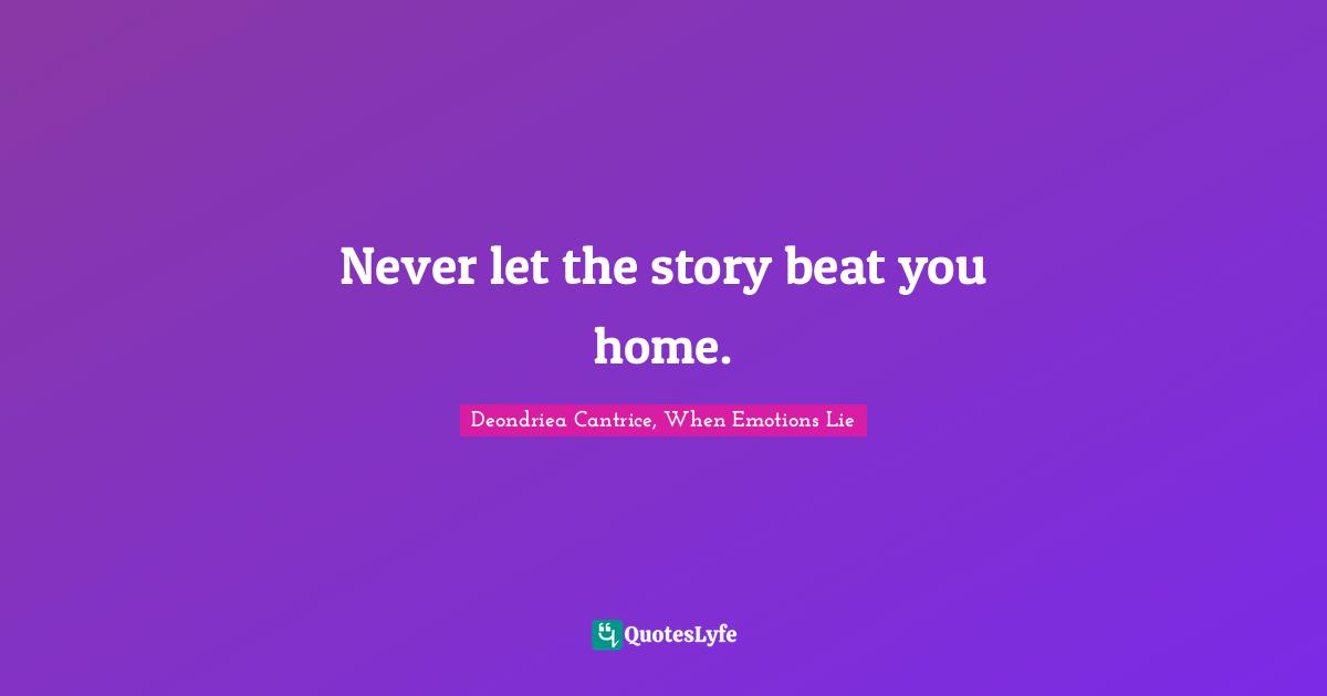 Never let the story beat you home.