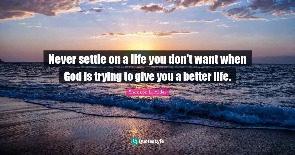Never settle on a life you don't want when God is trying to give you a better life.