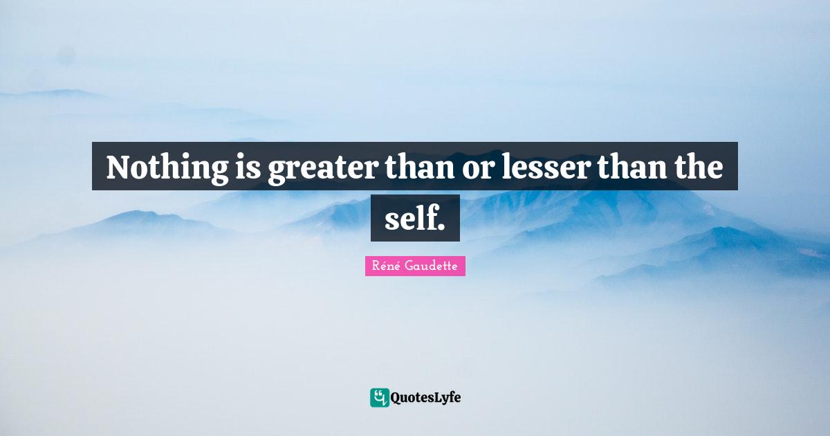 Réné Gaudette Quotes: "Nothing is greater than or lesser than the self."