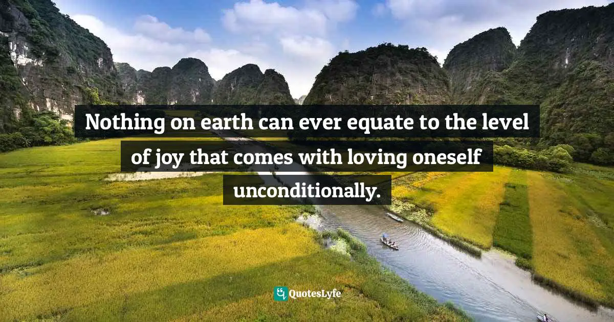 Nothing on earth can ever equate to the level of joy that comes with loving oneself unconditionally.