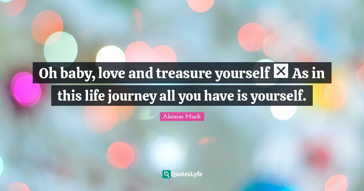 Oh baby, love and treasure yourself ❤ As in this life journey all you have is yourself.