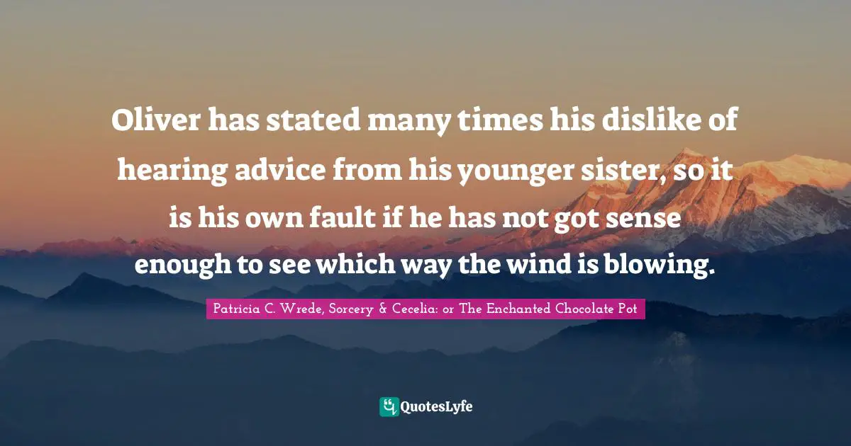 Oliver has stated many times his dislike of hearing advice from his younger sister, so it is his own fault if he has not got sense enough to see which way the wind is blowing.