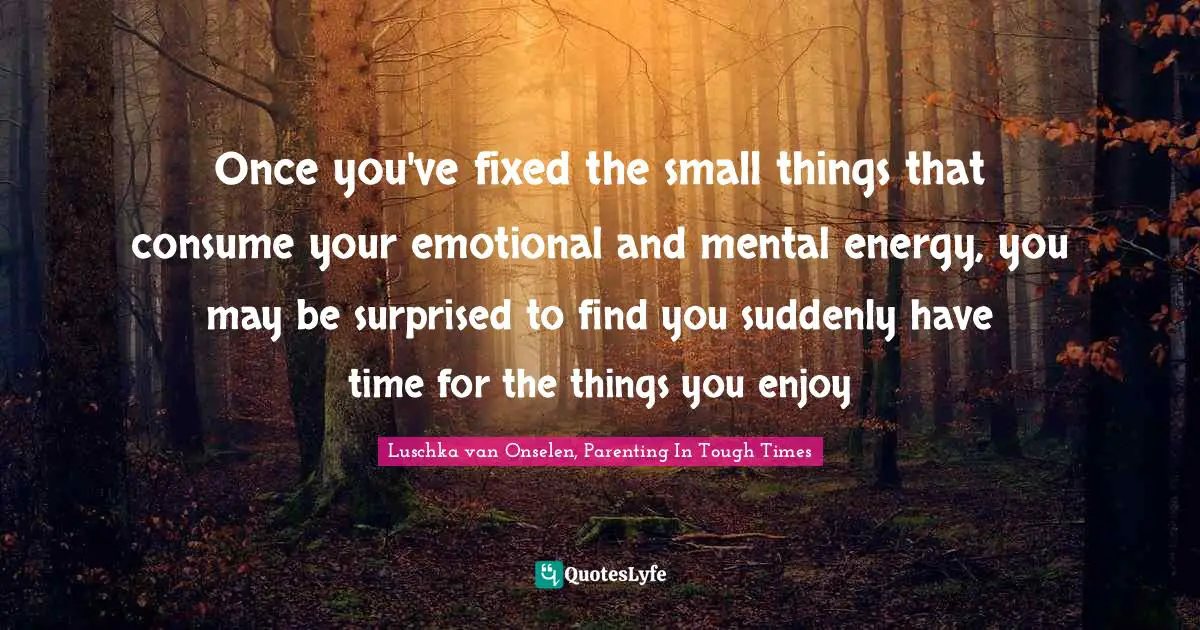 Once you've fixed the small things that consume your emotional and mental energy, you may be surprised to find you suddenly have time for the things you enjoy