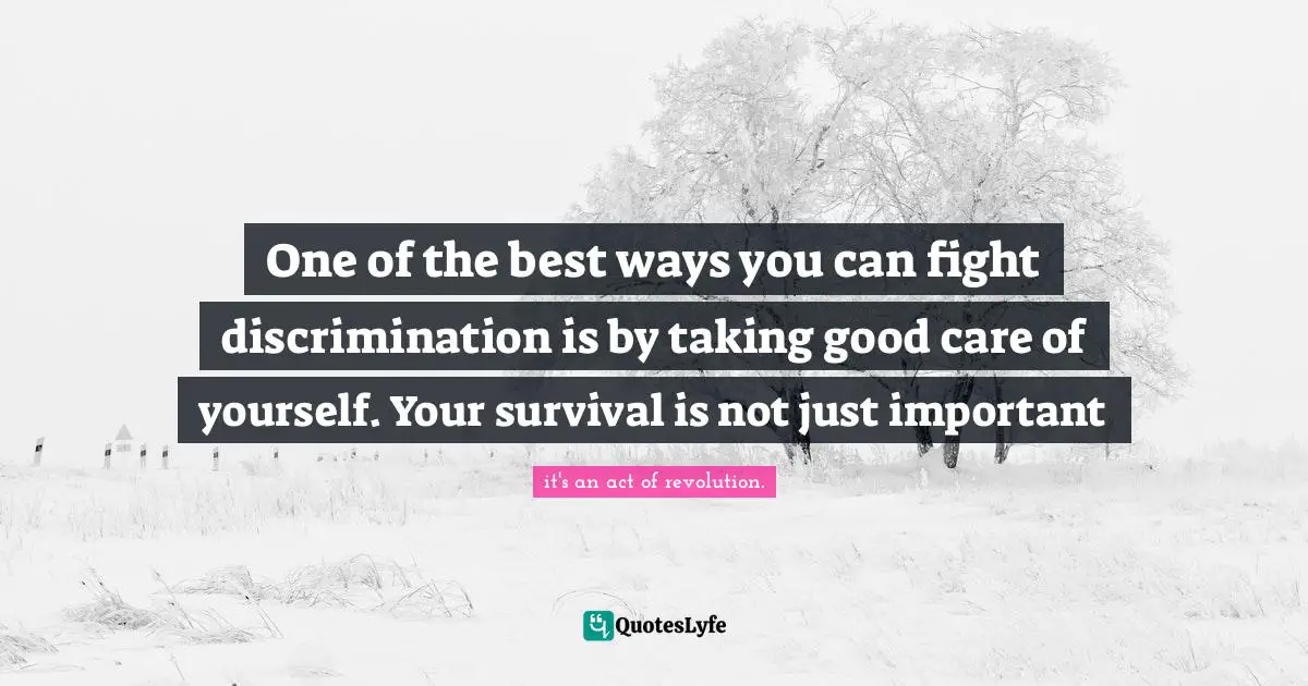 One of the best ways you can fight discrimination is by taking good care of yourself. Your survival is not just important