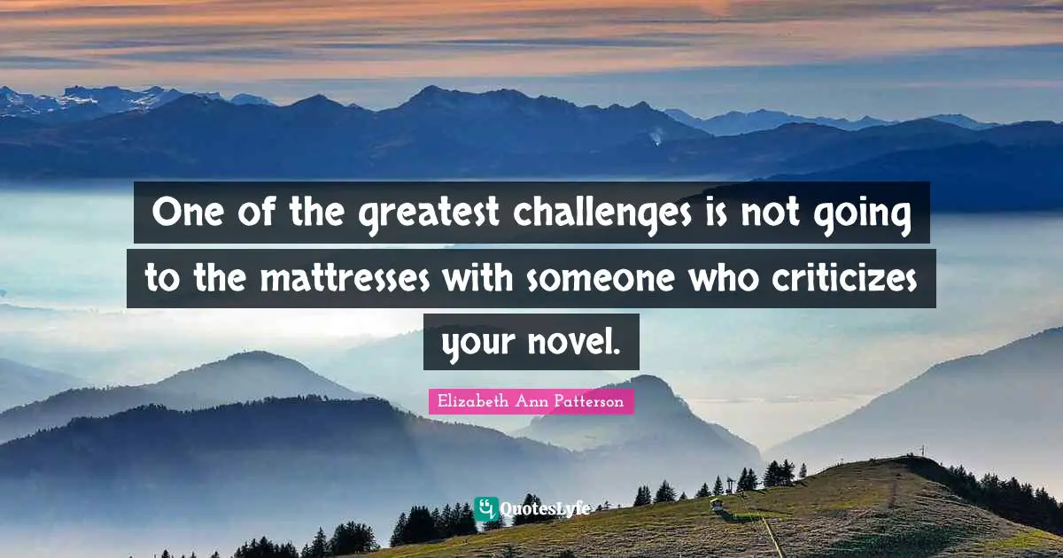 One of the greatest challenges is not going to the mattresses with someone who criticizes your novel.