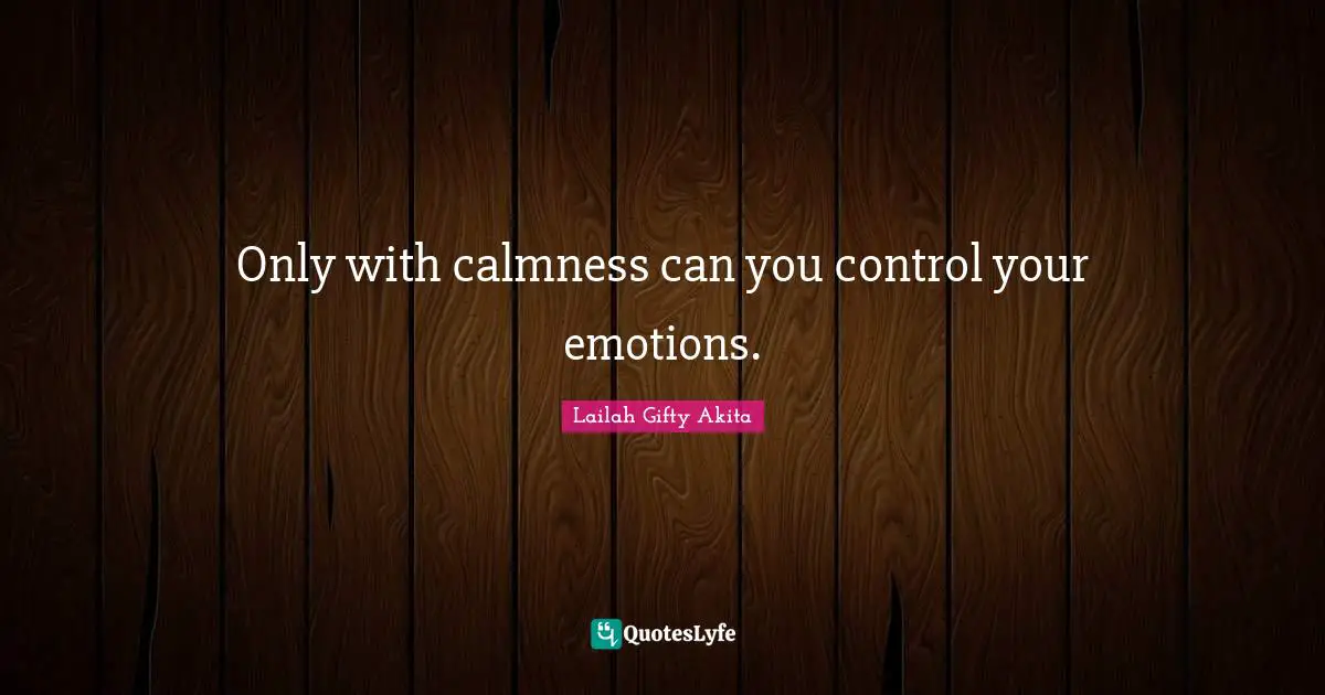 Only with calmness can you control your emotions.