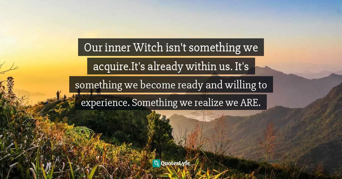 Our inner Witch isn't something we acquire.It's already within us. It's something we become ready and willing to experience. Something we realize we ARE.
