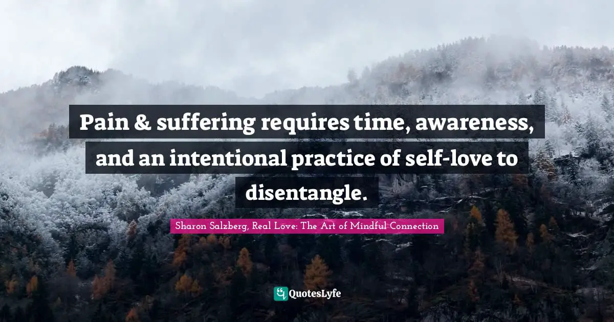 Sharon Salzberg, Real Love: The Art Of Mindful Connection Quotes: "Pain & suffering requires time, awareness, and an intentional practice of self-love to disentangle."