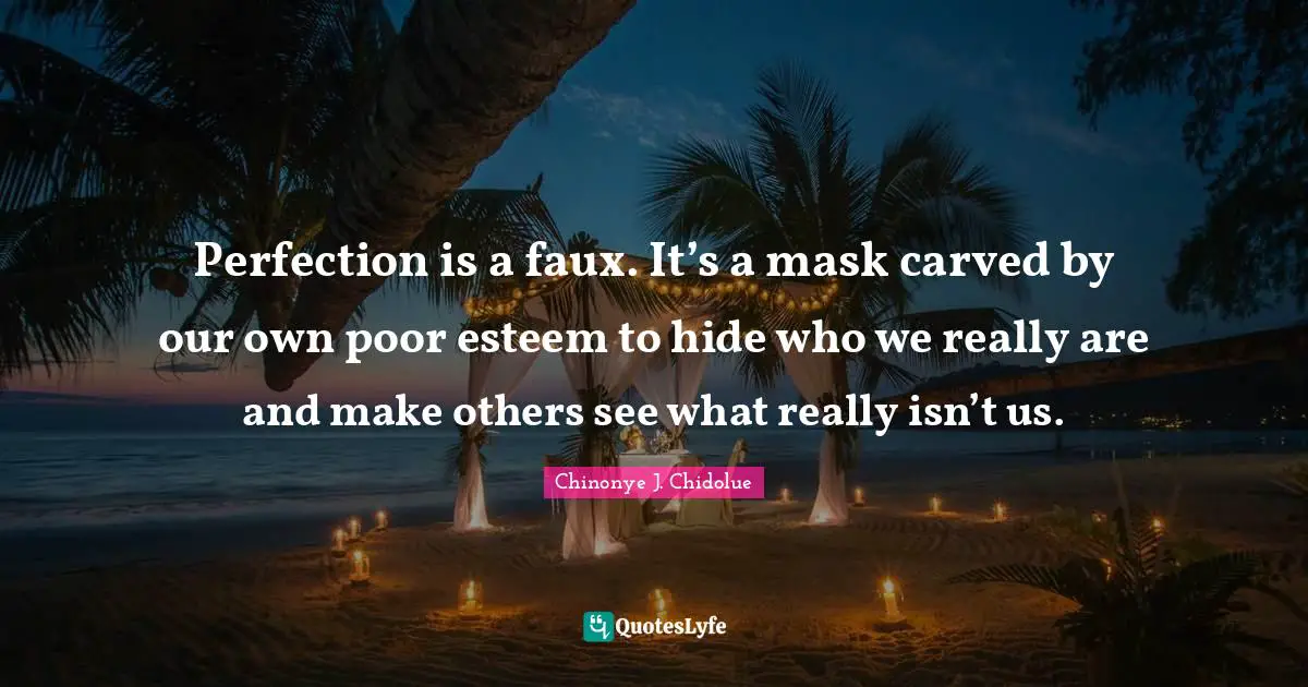 Perfection is a faux. It’s a mask carved by our own poor esteem to hide who we really are and make others see what really isn’t us.