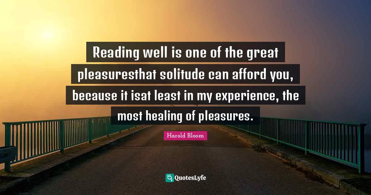 Reading well is one of the great pleasuresthat solitude can afford you, because it isat least in my experience, the most healing of pleasures.