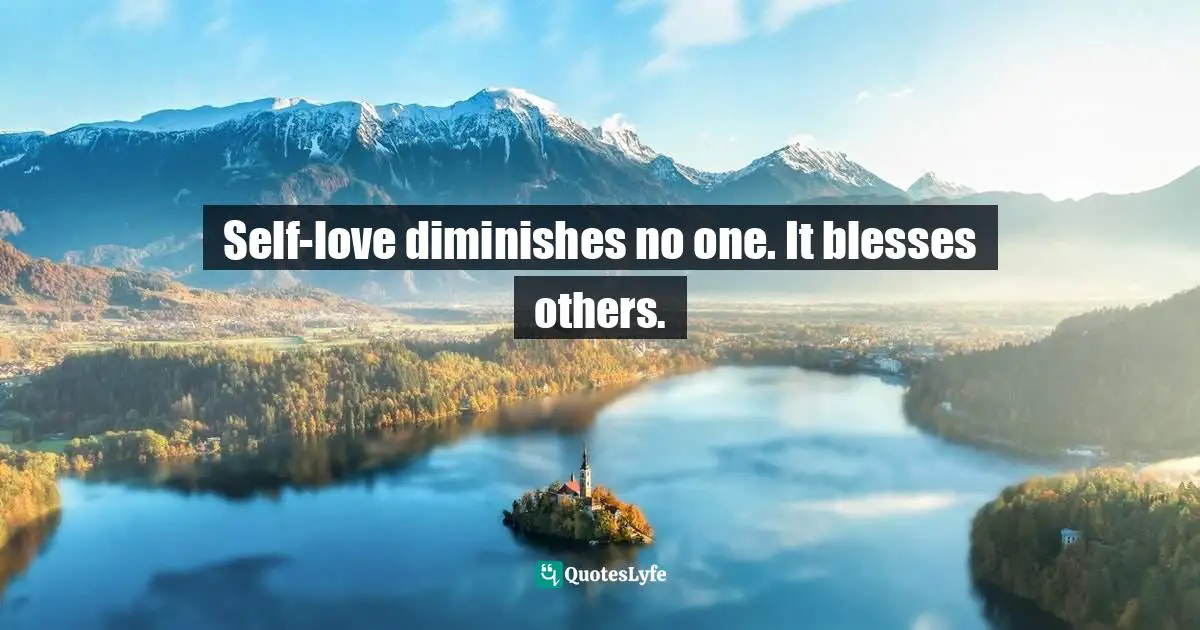 Self-love diminishes no one. It blesses others.