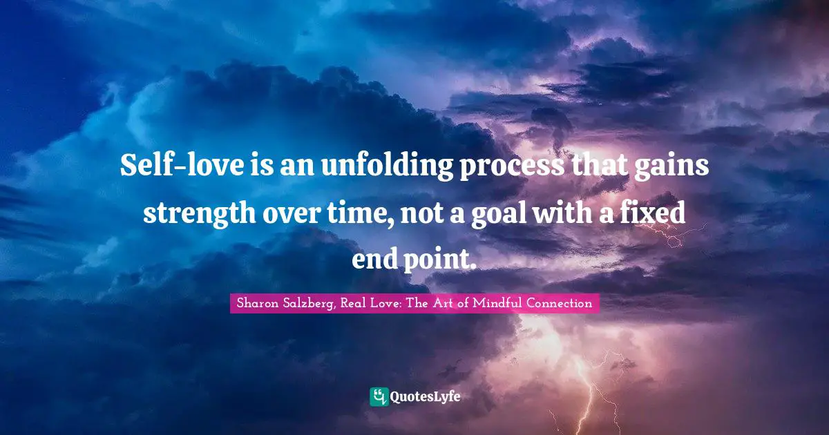Sharon Salzberg, Real Love: The Art Of Mindful Connection Quotes: "Self-love is an unfolding process that gains strength over time, not a goal with a fixed end point."