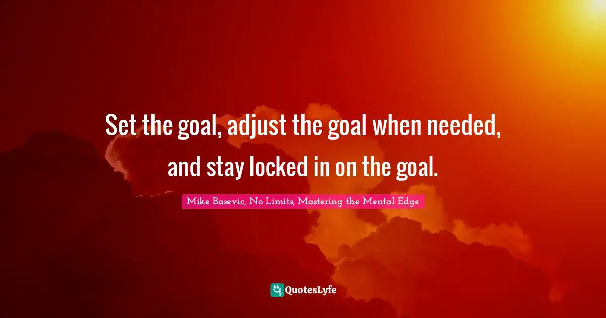 Set the goal, adjust the goal when needed, and stay locked in on the goal.