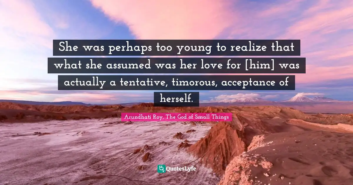 She was perhaps too young to realize that what she assumed was her love for [him] was actually a tentative, timorous, acceptance of herself.