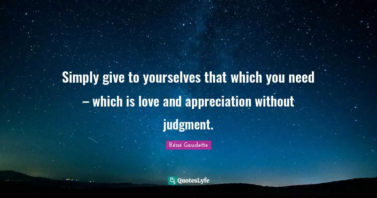 Réné Gaudette Quotes: "Simply give to yourselves that which you need – which is love and appreciation without judgment."