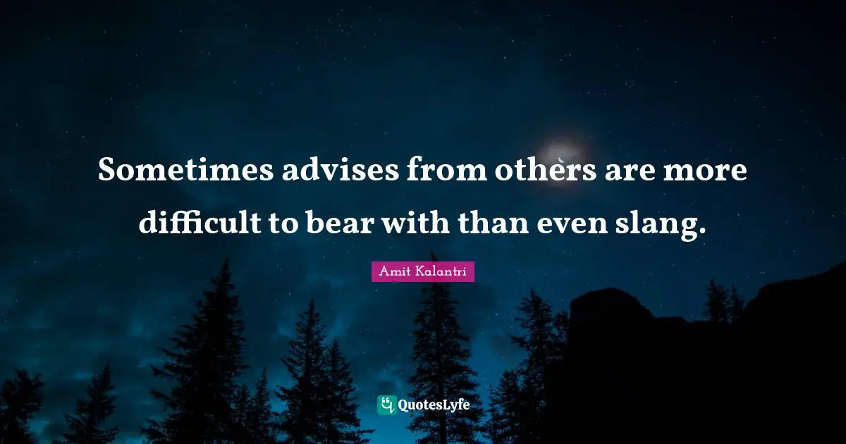 Sometimes advises from others are more difficult to bear with than even slang.