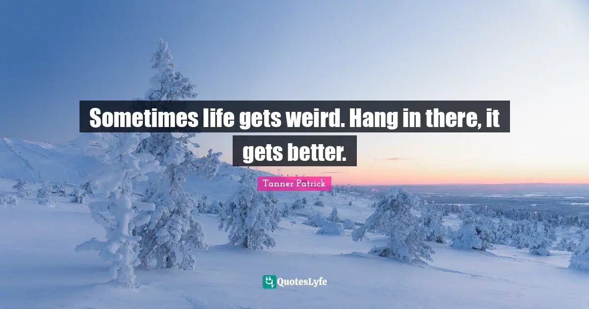 Sometimes life gets weird. Hang in there, it gets better.