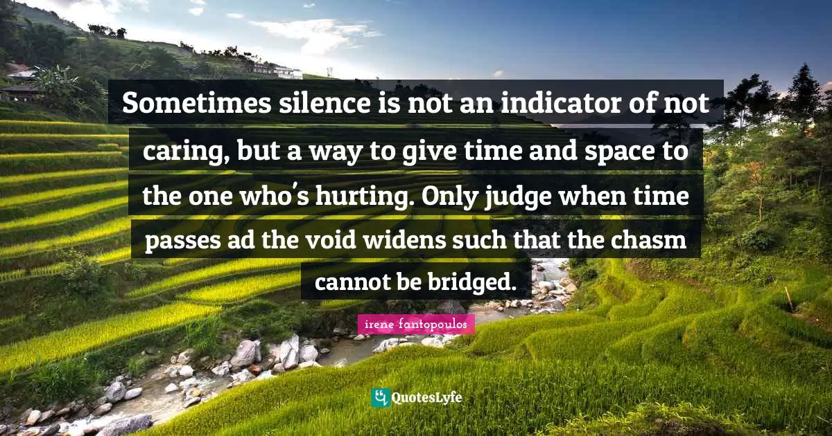 Sometimes silence is not an indicator of not caring, but a way to give time and space to the one who's hurting. Only judge when time passes ad the void widens such that the chasm cannot be bridged.