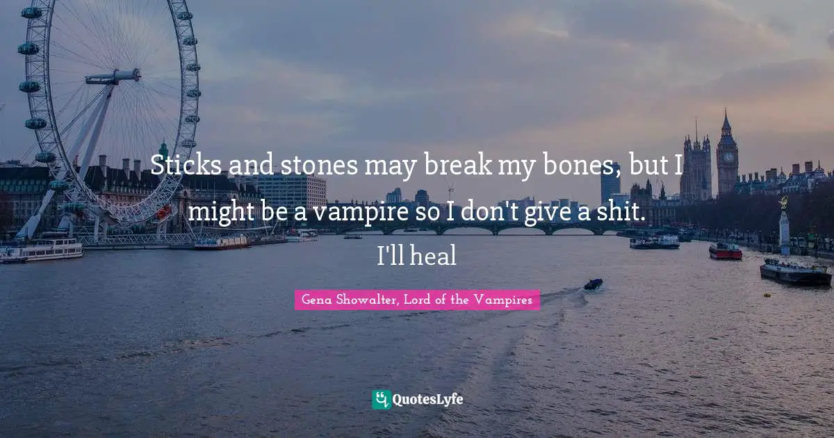 Sticks and stones may break my bones, but I might be a vampire so I don't give a shit. I'll heal
