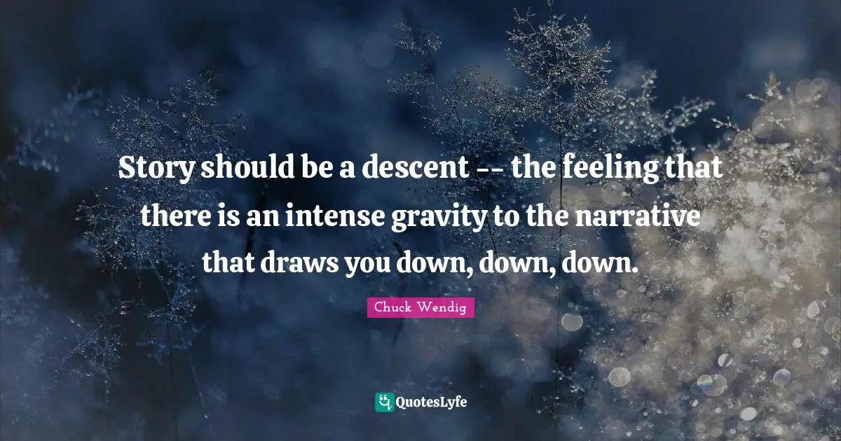 Story should be a descent -- the feeling that there is an intense gravity to the narrative that draws you down, down, down.