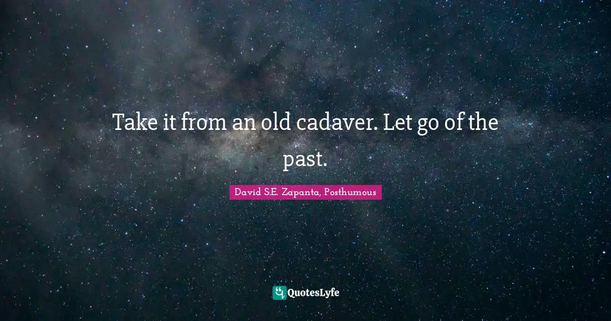 Take it from an old cadaver. Let go of the past.