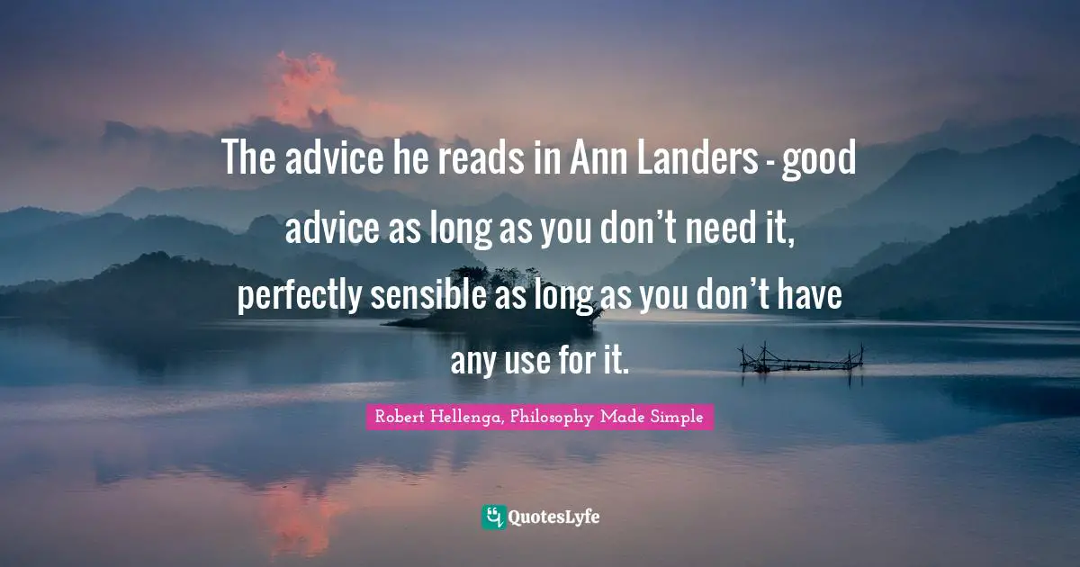 The advice he reads in Ann Landers – good advice as long as you don’t need it, perfectly sensible as long as you don’t have any use for it.