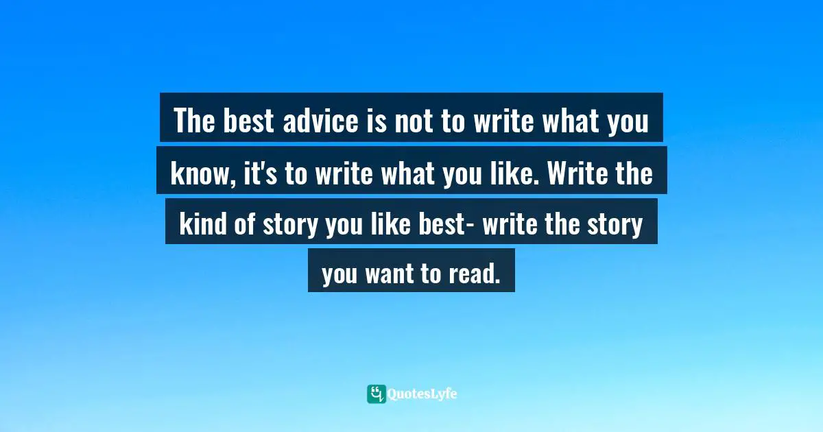 The best advice is not to write what you know, it's to write what you like. Write the kind of story you like best- write the story you want to read.