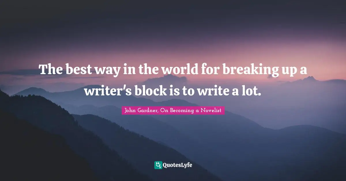 The best way in the world for breaking up a writer's block is to write a lot.