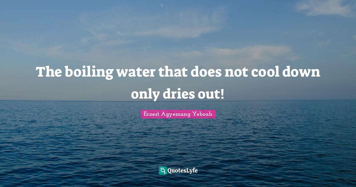 The boiling water that does not cool down only dries out!... Quote by
