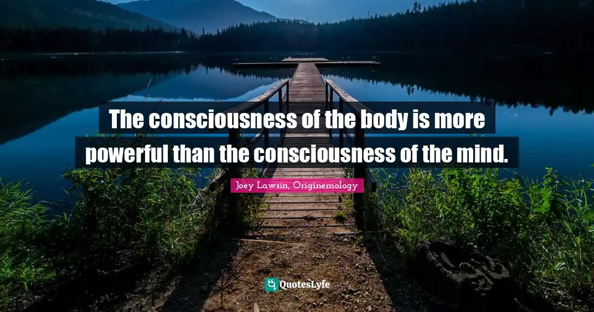 The consciousness of the body is more powerful than the consciousness of the mind.