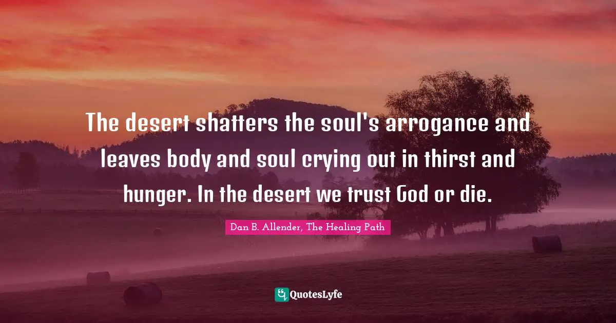 The desert shatters the soul's arrogance and leaves body and soul crying out in thirst and hunger. In the desert we trust God or die.