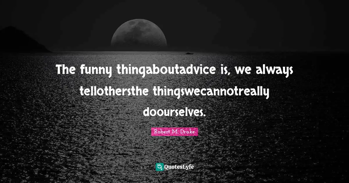 Robert M. Drake Quotes: "The funny thingaboutadvice is, we always tellothersthe thingswecannotreally doourselves."