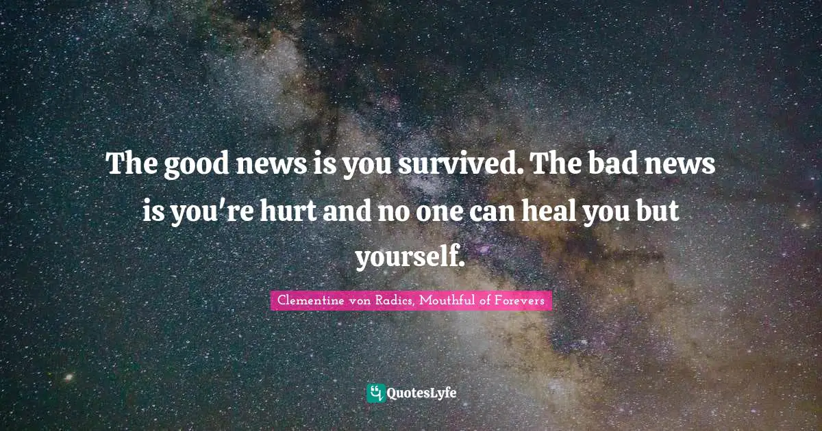 The good news is you survived. The bad news is you're hurt and no one can heal you but yourself.