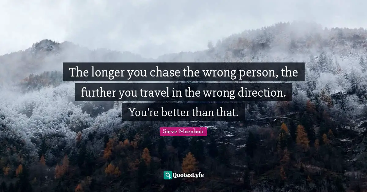 Steve Maraboli Quotes: "The longer you chase the wrong person, the further you travel in the wrong direction. You're better than that."