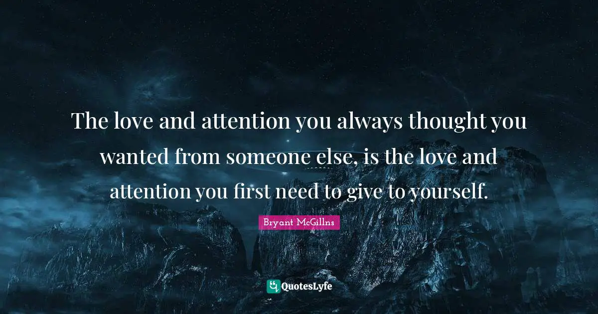 The love and attention you always thought you wanted from someone else, is the love and attention you first need to give to yourself.