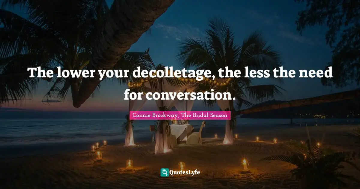 The lower your decolletage, the less the need for conversation.