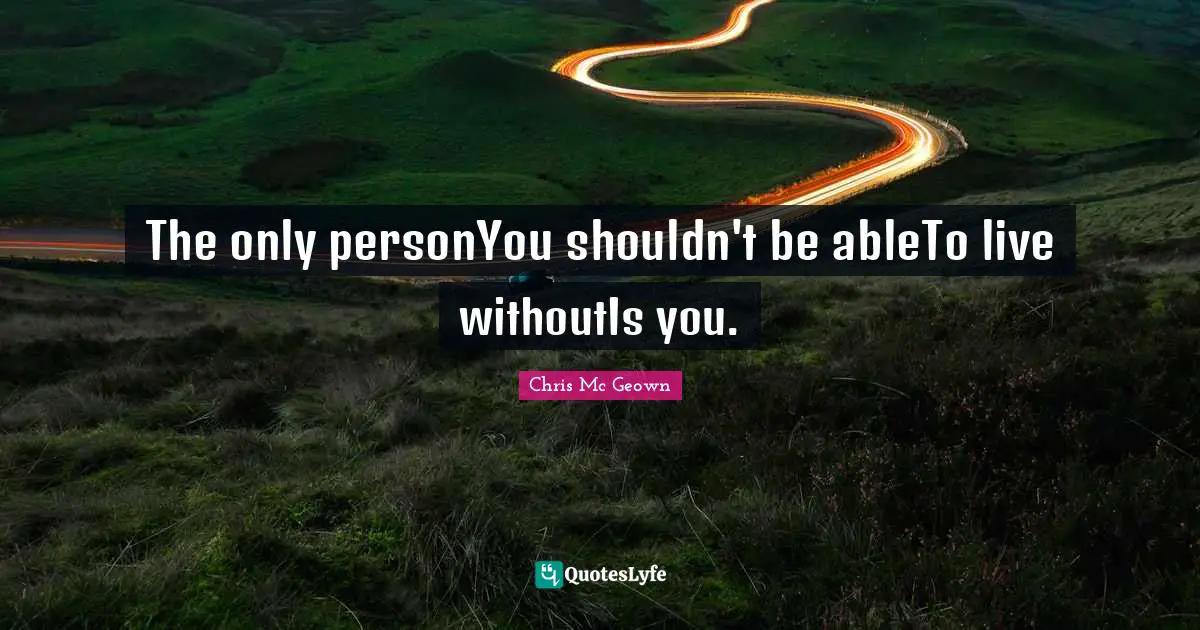 Self Care Quotes: "The only personYou shouldn't be ableTo live withoutIs you."