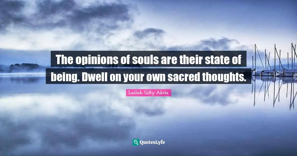 The opinions of souls are their state of being. Dwell on your own sacred thoughts.