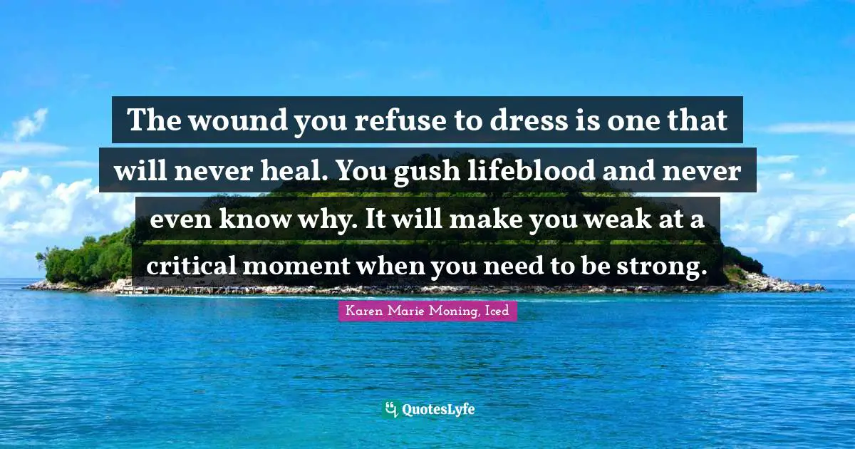The wound you refuse to dress is one that will never heal. You gush lifeblood and never even know why. It will make you weak at a critical moment when you need to be strong.