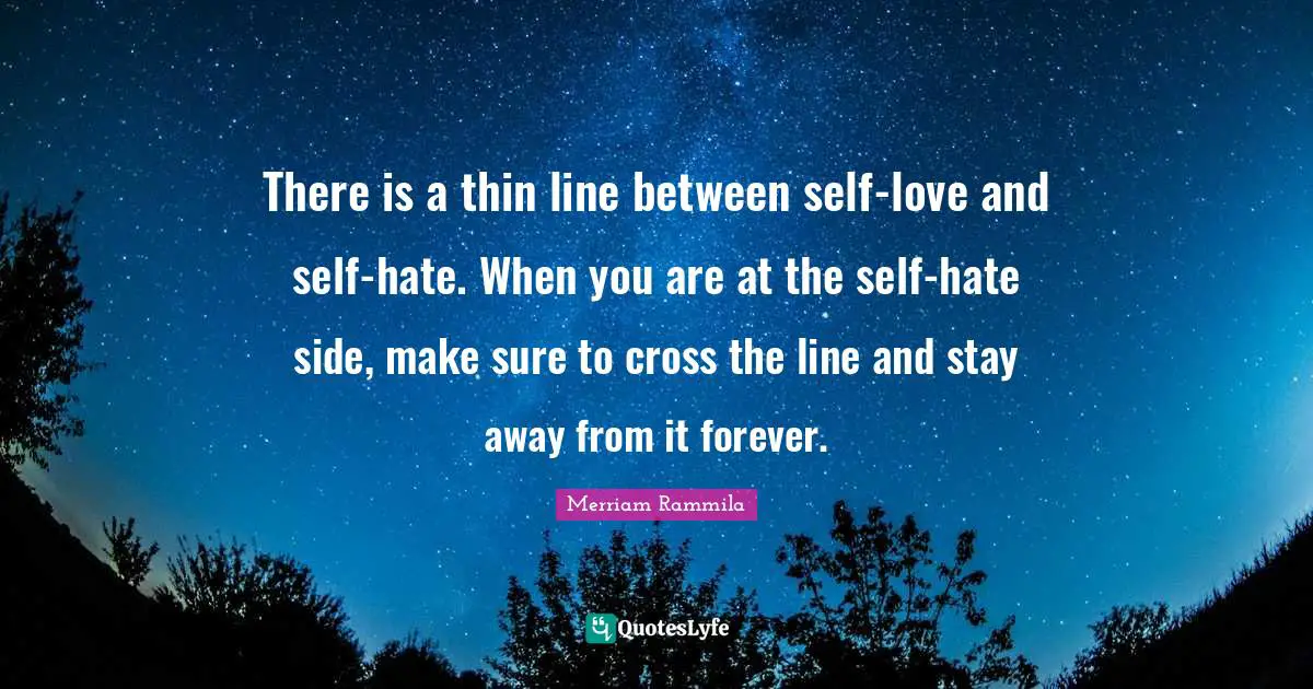 There is a thin line between self-love and self-hate. When you are at the self-hate side, make sure to cross the line and stay away from it forever.