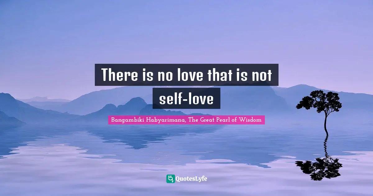 Bangambiki Habyarimana, The Great Pearl of Wisdom Quotes: There is no love that is not self-love