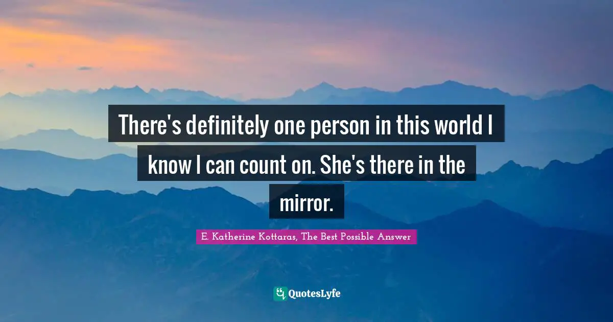 There's definitely one person in this world I know I can count on. She's there in the mirror.