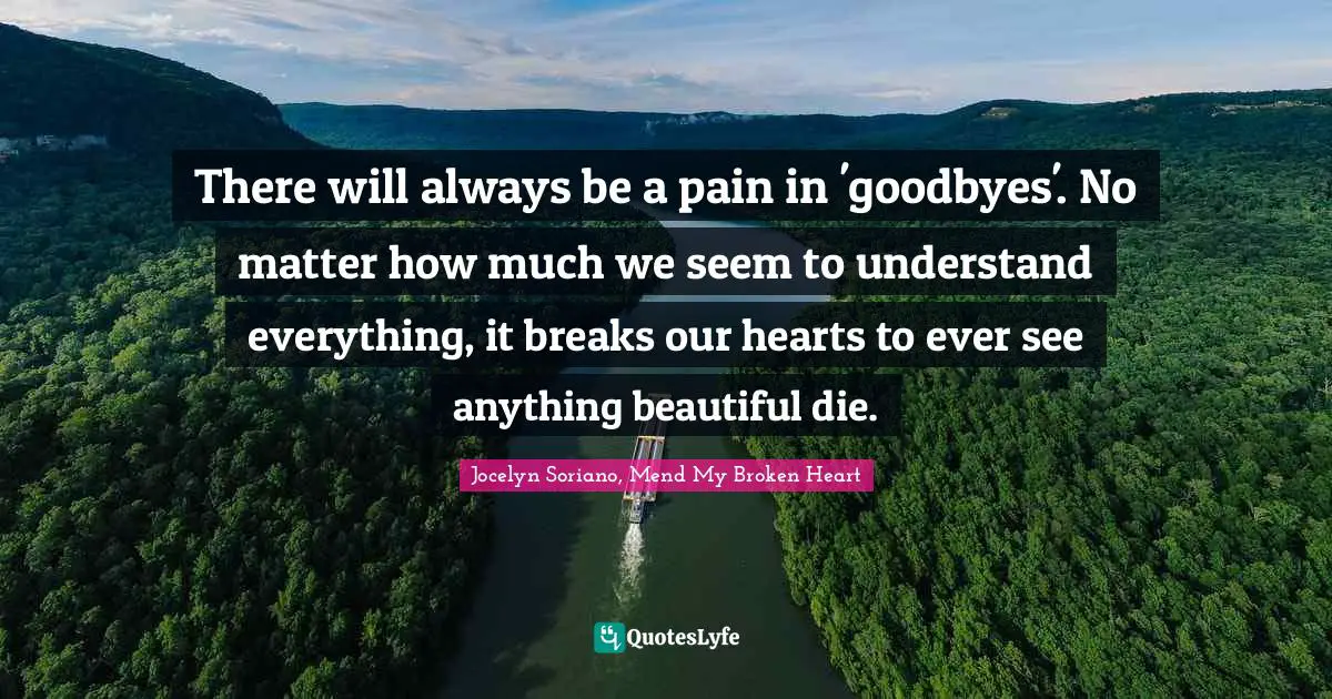 There will always be a pain in 'goodbyes'. No matter how much we seem to understand everything, it breaks our hearts to ever see anything beautiful die.