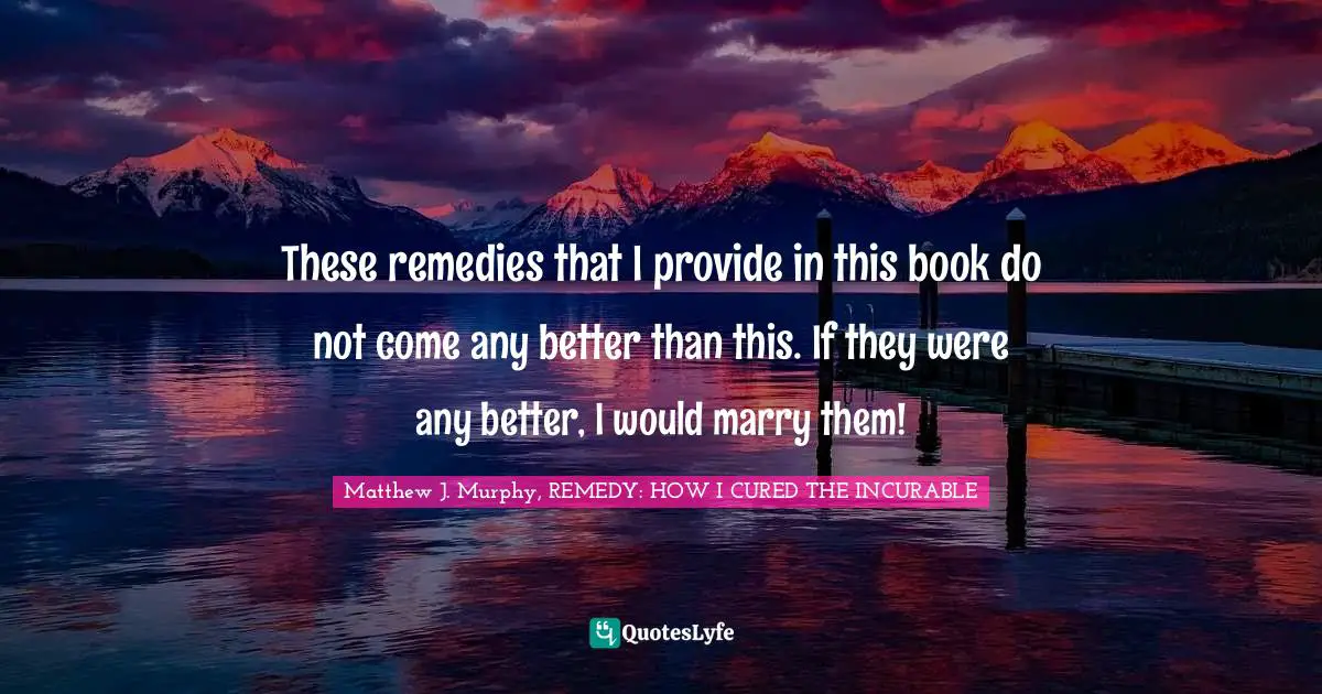 These remedies that I provide in this book do not come any better than this. If they were any better, I would marry them!