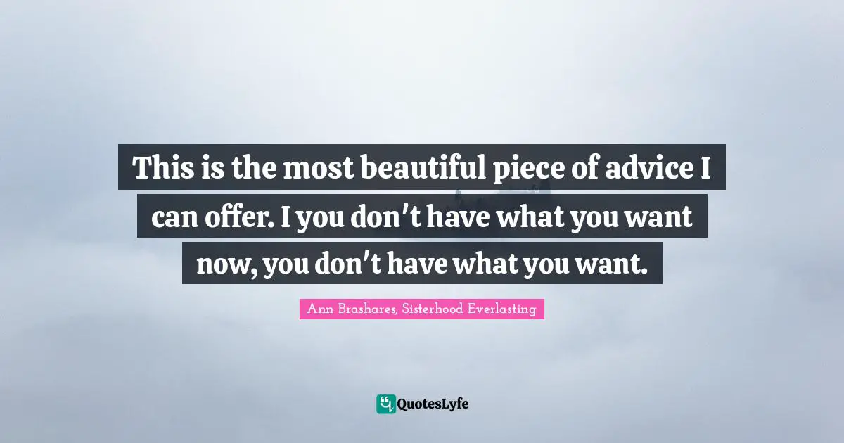 This is the most beautiful piece of advice I can offer. I you don't have what you want now, you don't have what you want.